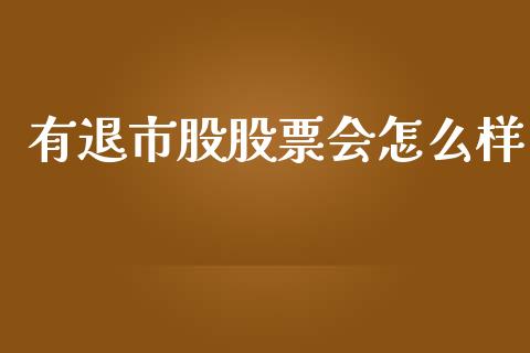 有退市股股票会怎么样_https://m.fansifence.com_个股行情_第1张