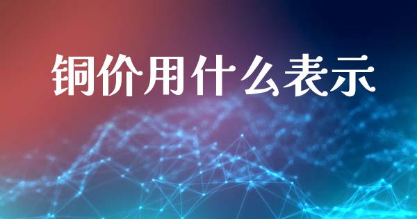 铜价用什么表示_https://m.fansifence.com_个股行情_第1张