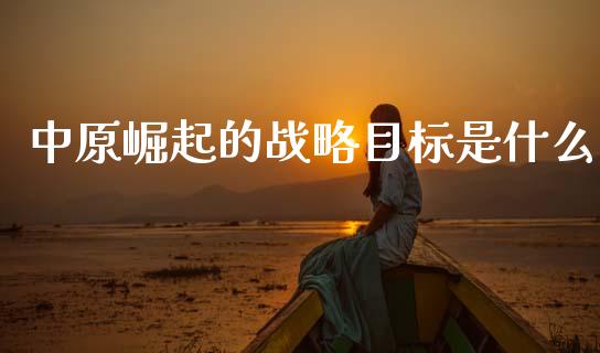 中原崛起的战略目标是什么_https://m.fansifence.com_个股行情_第1张