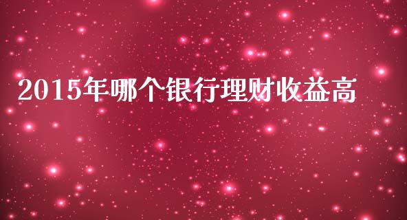 2015年哪个银行理财收益高_https://m.fansifence.com_贵金属行情_第1张