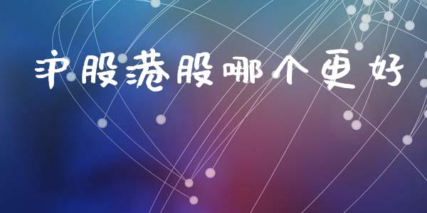 沪股港股哪个更好_https://m.fansifence.com_个股行情_第1张