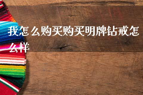 我怎么购买购买明牌钻戒怎么样_https://m.fansifence.com_贵金属行情_第1张