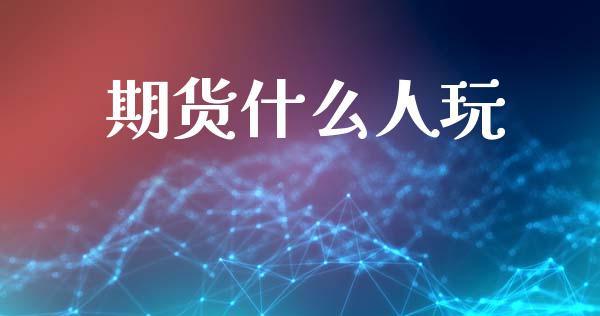 期货什么人玩_https://m.fansifence.com_公募基金_第1张