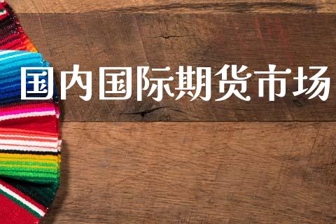 国内国际期货市场_https://m.fansifence.com_个股行情_第1张
