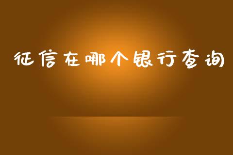 征信在哪个银行查询_https://m.fansifence.com_个股行情_第1张