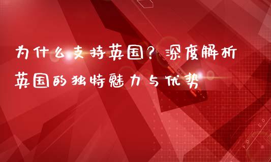 为什么支持英国？深度解析英国的独特魅力与优势_https://m.fansifence.com_个股行情_第1张