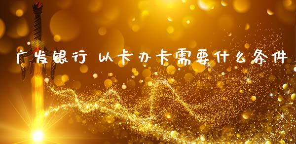 广发银行 以卡办卡需要什么条件_https://m.fansifence.com_公募基金_第1张