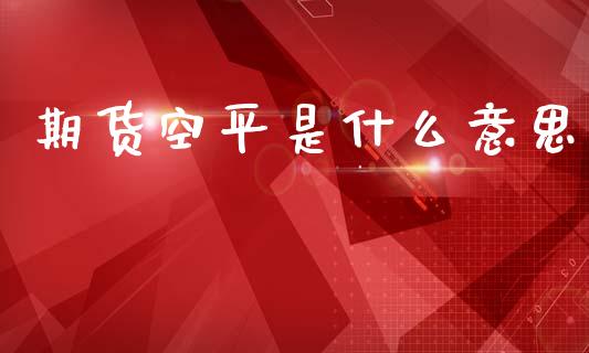 期货空平是什么意思_https://m.fansifence.com_个股行情_第1张