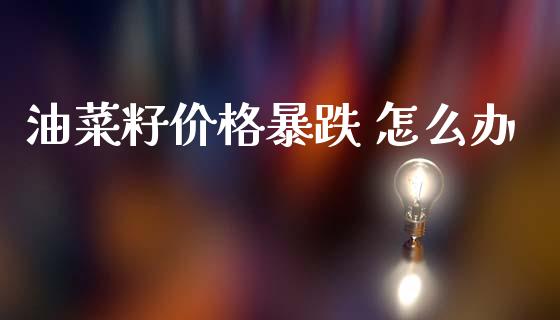 油菜籽价格暴跌 怎么办_https://m.fansifence.com_个股行情_第1张