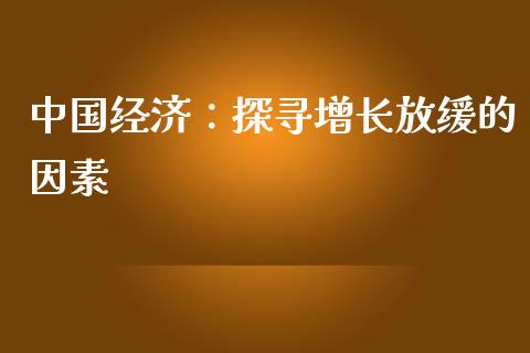 中国经济：探寻增长放缓的因素_https://m.fansifence.com_公募基金_第1张