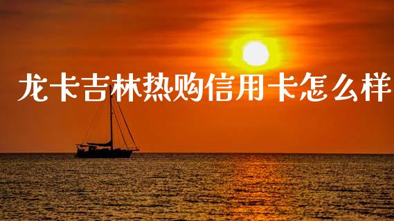 龙卡吉林热购信用卡怎么样_https://m.fansifence.com_个股行情_第1张