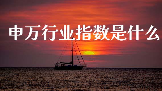 申万行业指数是什么_https://m.fansifence.com_公募基金_第1张