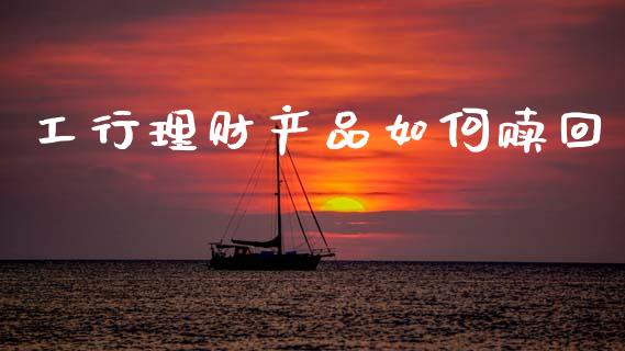 工行理财产品如何赎回_https://m.fansifence.com_消费金融_第1张