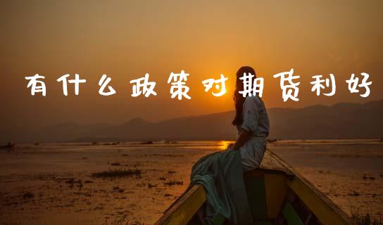 有什么政策对期货利好_https://m.fansifence.com_贵金属行情_第1张