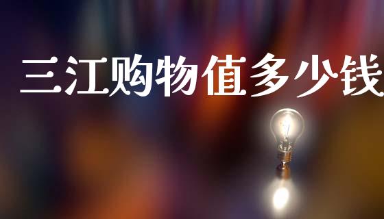 三江购物值多少钱_https://m.fansifence.com_公募基金_第1张