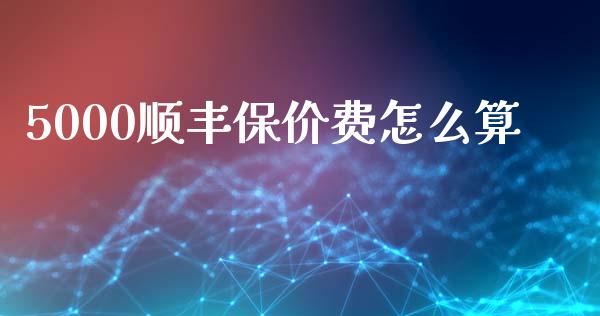 5000顺丰保价费怎么算_https://m.fansifence.com_个股行情_第1张