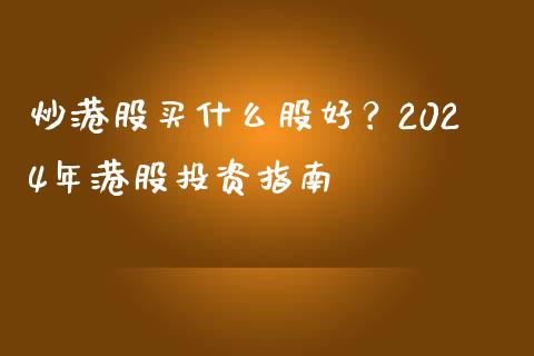 炒港股买什么股好？2024年港股投资指南_https://m.fansifence.com_个股行情_第1张