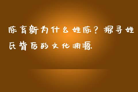 陈育新为什么姓陈？探寻姓氏背后的文化渊源_https://m.fansifence.com_贵金属行情_第1张