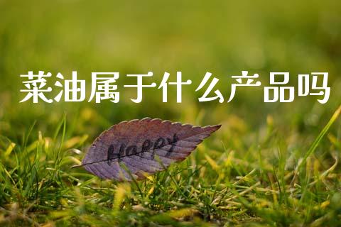 菜油属于什么产品吗_https://m.fansifence.com_贵金属行情_第1张