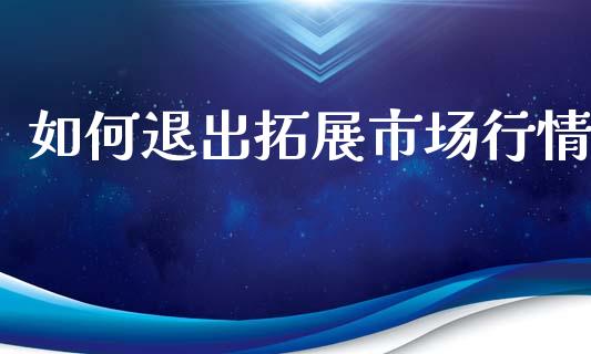 如何退出拓展市场行情_https://m.fansifence.com_贵金属行情_第1张