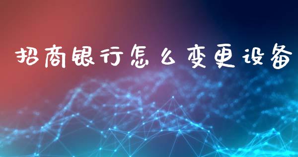 招商银行怎么变更设备_https://m.fansifence.com_个股行情_第1张