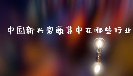 中国新兴富豪集中在哪些行业_https://m.fansifence.com_个股行情_第1张