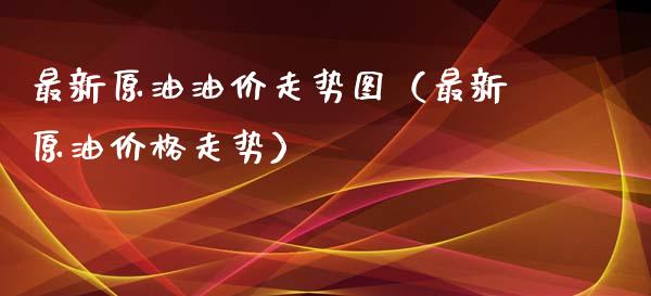 最新原油油价走势图（最新原油价格走势）_https://m.fansifence.com_公募基金_第1张