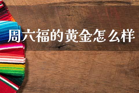 周六福的黄金怎么样_https://m.fansifence.com_贵金属行情_第1张