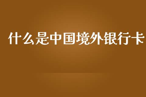 什么是中国境外银行卡_https://m.fansifence.com_贵金属行情_第1张