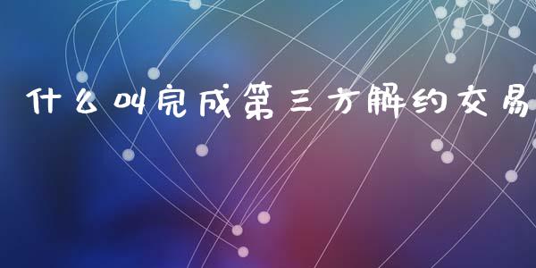 什么叫完成第三方解约交易_https://m.fansifence.com_公募基金_第1张