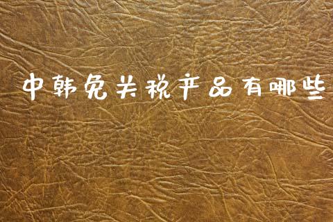 中韩免关税产品有哪些_https://m.fansifence.com_个股行情_第1张