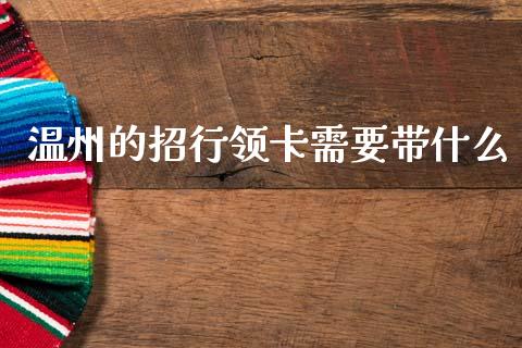 温州的招行领卡需要带什么_https://m.fansifence.com_个股行情_第1张