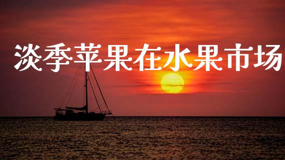 淡季苹果在水果市场_https://m.fansifence.com_消费金融_第1张