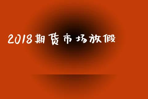 2018期货市场放假_https://m.fansifence.com_公募基金_第1张