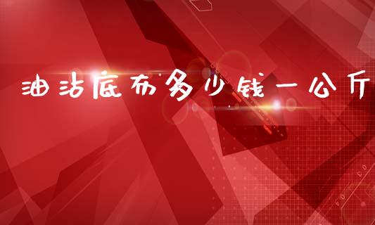 油沾底布多少钱一公斤_https://m.fansifence.com_消费金融_第1张