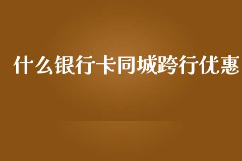 什么银行卡同城跨行优惠_https://m.fansifence.com_公募基金_第1张