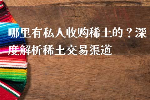 哪里有私人收购稀土的？深度解析稀土交易渠道_https://m.fansifence.com_公募基金_第1张
