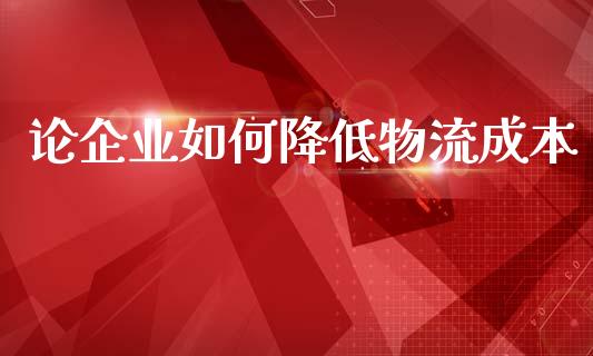 论企业如何降低物流成本_https://m.fansifence.com_贵金属行情_第1张