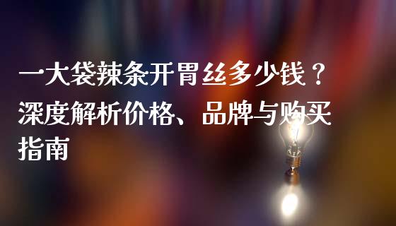 一大袋辣条开胃丝多少钱？深度解析价格、品牌与购买指南_https://m.fansifence.com_公募基金_第1张