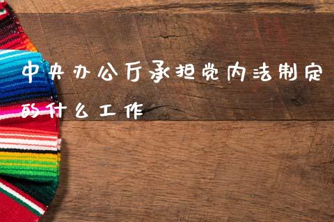 中央办公厅承担党内法制定的什么工作_https://m.fansifence.com_个股行情_第1张