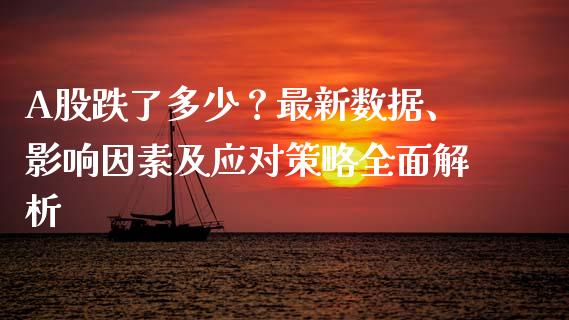 A股跌了多少？最新数据、影响因素及应对策略全面解析_https://m.fansifence.com_贵金属行情_第1张