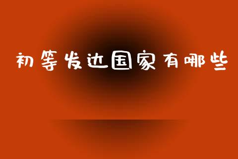 初等发达国家有哪些_https://m.fansifence.com_个股行情_第1张
