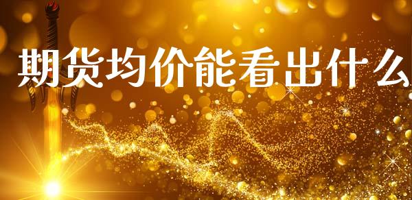 期货均价能看出什么_https://m.fansifence.com_消费金融_第1张