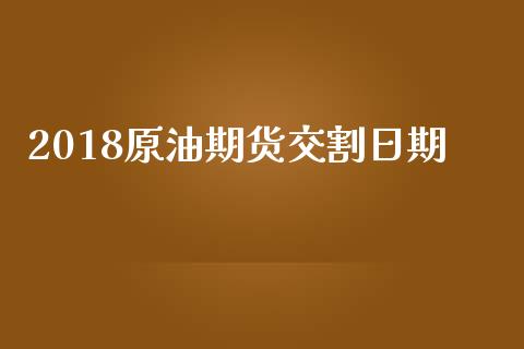 2018原油期货交割日期_https://m.fansifence.com_个股行情_第1张