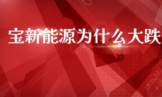 宝新能源为什么大跌_https://m.fansifence.com_公募基金_第1张