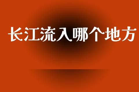 长江流入哪个地方_https://m.fansifence.com_消费金融_第1张