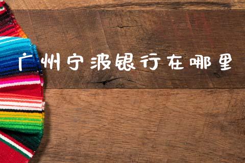 广州宁波银行在哪里_https://m.fansifence.com_公募基金_第1张