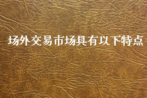 场外交易市场具有以下特点_https://m.fansifence.com_消费金融_第1张