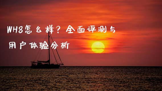 WH8怎么样？全面评测与用户体验分析_https://m.fansifence.com_个股行情_第1张