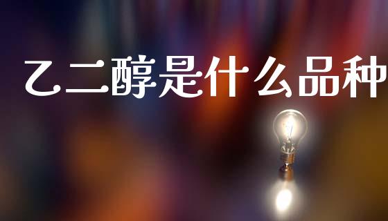 乙二醇是什么品种_https://m.fansifence.com_公募基金_第1张